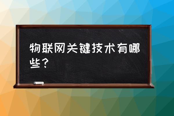 物联网主要技术的哪些 物联网关键技术有哪些？