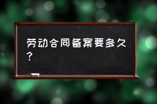 汕头劳动局备案麻烦吗 劳动合同备案要多久？