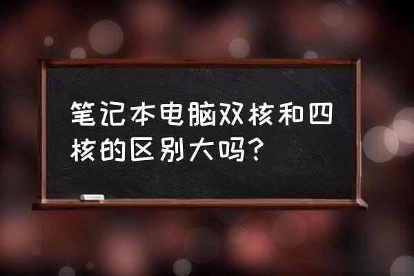 笔记本电脑双核四核的吗 笔记本电脑双核和四核的区别大吗？