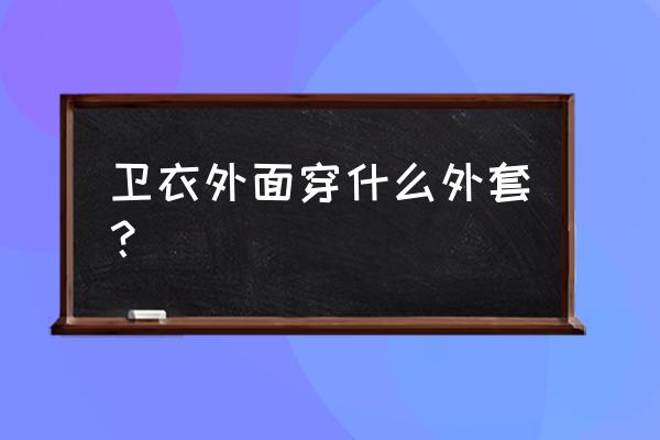 春天卫衣搭配什么外套 卫衣外面穿什么外套？