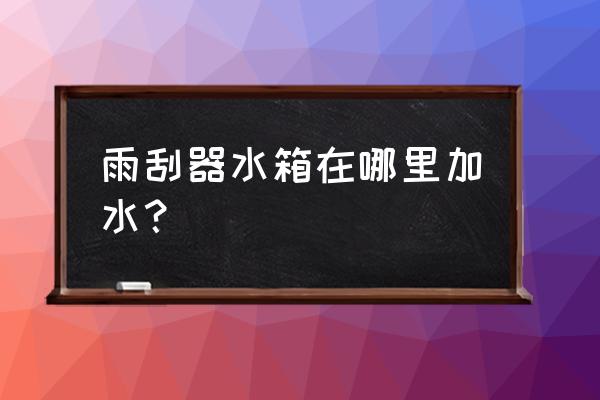 挖机雨刮器加水在哪里 雨刮器水箱在哪里加水？