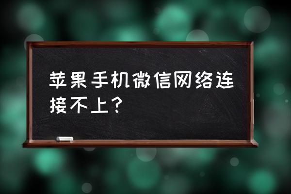 苹果手机微信怎么没网络连接 苹果手机微信网络连接不上？