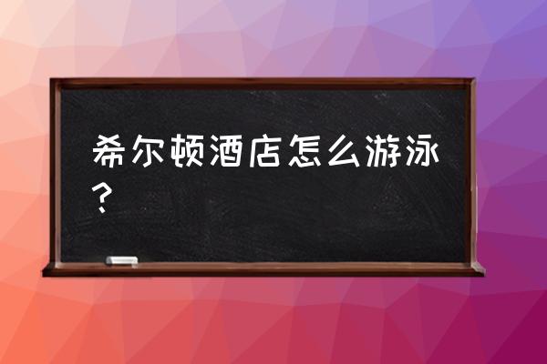 宿州希尔顿游泳馆多少 希尔顿酒店怎么游泳？