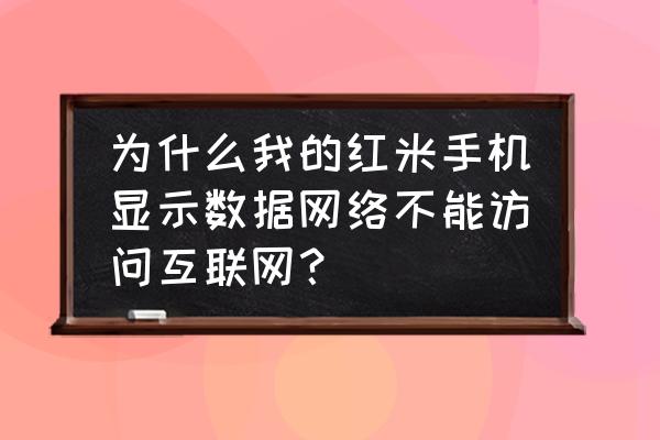 红米为什么无法访问互联网 为什么我的红米手机显示数据网络不能访问互联网？