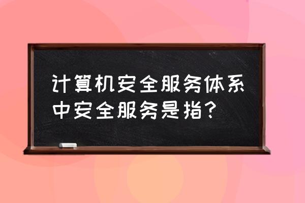 网络安全服务有哪些基本类型 计算机安全服务体系中安全服务是指？