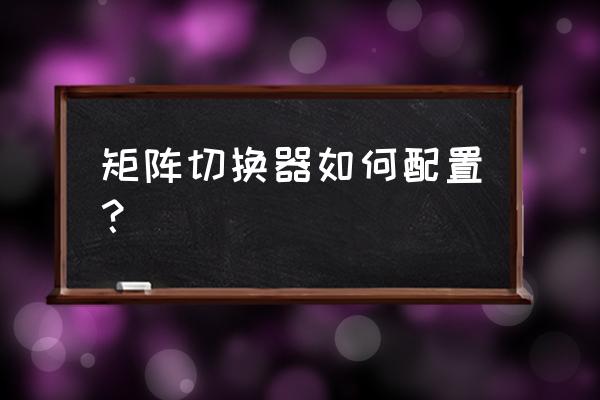 矩阵切换器如何 矩阵切换器如何配置？