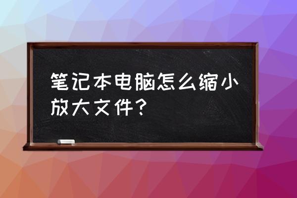 笔记本电脑屏幕文件怎样变小 笔记本电脑怎么缩小放大文件？