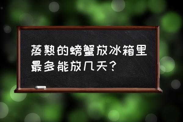 煮熟的螃蟹放冰箱冷冻能放多久 蒸熟的螃蟹放冰箱里最多能放几天？