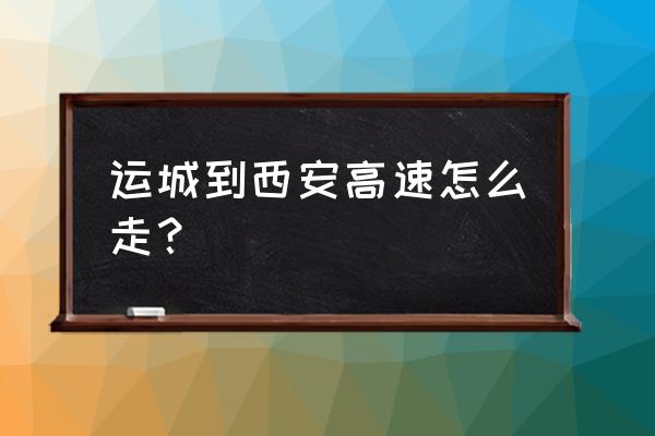 运城到西安开车一来回多少钱 运城到西安高速怎么走？