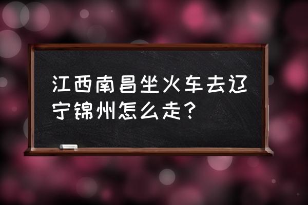 南昌西到锦州的动车票价多少 江西南昌坐火车去辽宁锦州怎么走？