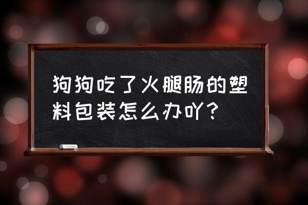 金毛吃了火腿肠袋会怎么样 狗狗吃了火腿肠的塑料包装怎么办吖？