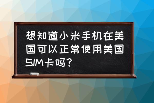 什么手机能在美国上网卡 想知道小米手机在美国可以正常使用美国SIM卡吗？