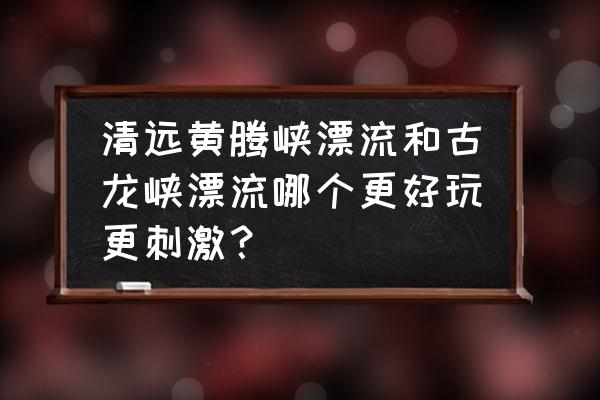 请问清远古龙峡漂流够刺激吗 清远黄腾峡漂流和古龙峡漂流哪个更好玩更刺激？