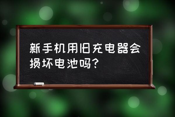 新手机用别的充电器充电吗 新手机用旧充电器会损坏电池吗？