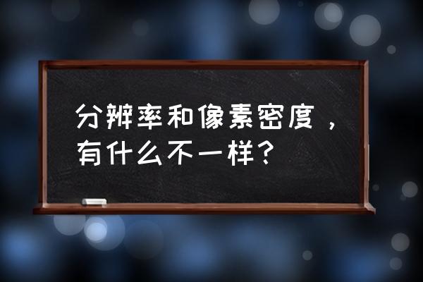 像素密度越高越清晰吗 分辨率和像素密度，有什么不一样？