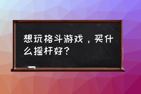 游戏摇杆新手用什么好 想玩格斗游戏，买什么摇杆好？