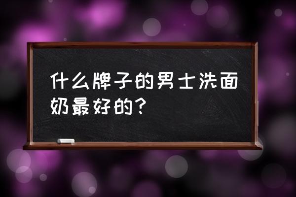 男士那几款洗面奶比较好 什么牌子的男士洗面奶最好的？