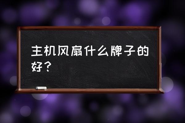 主机散热风扇选什么牌子好 主机风扇什么牌子的好？