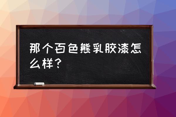 百色熊涂料面漆有几种 那个百色熊乳胶漆怎么样？