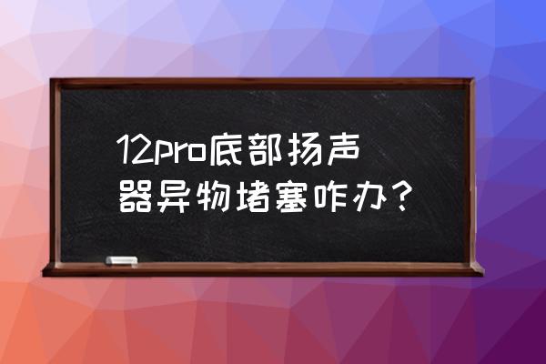 苹果手机喇叭堵住了怎么办 12pro底部扬声器异物堵塞咋办？