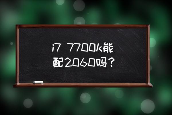 7700k配什么显卡好些 i7 7700k能配2060吗？