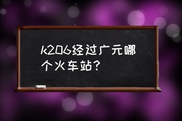 k206过广元哪个火车站 k206经过广元哪个火车站？