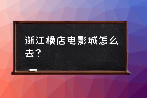 运城到浙江横店怎么去 浙江横店电影城怎么去？