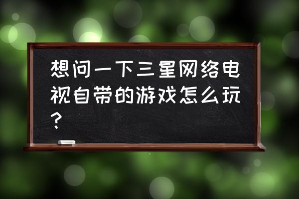 三星电视可以玩跳舞游戏吗 想问一下三星网络电视自带的游戏怎么玩？