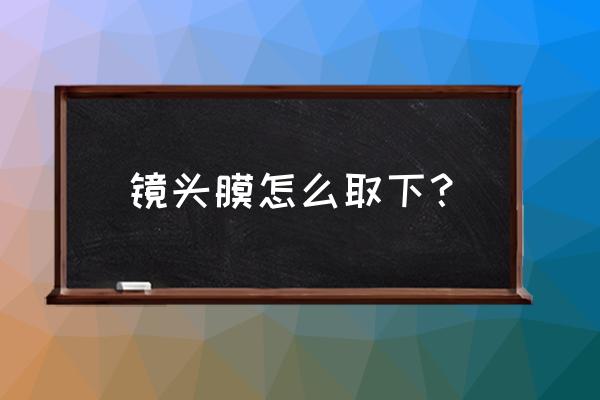 请问镜头的玻璃膜怎么拆 镜头膜怎么取下？