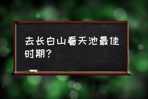 长白山天池几月份去能看到天池 去长白山看天池最佳时期？