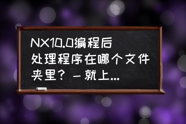 ug三菱的处理器文件叫什么 NX10.0编程后处理程序在哪个文件夹里？－就上UG网？