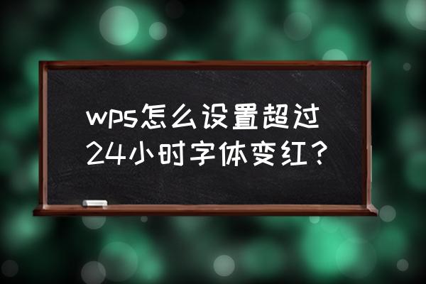 wps怎么让字体一直是红色 wps怎么设置超过24小时字体变红？