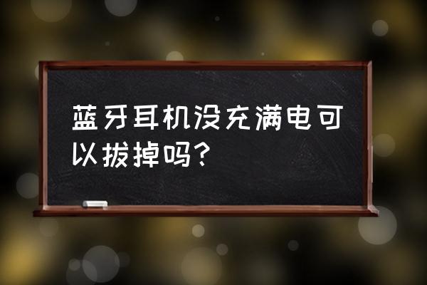 蓝牙耳机不满就拔可以吗 蓝牙耳机没充满电可以拔掉吗？