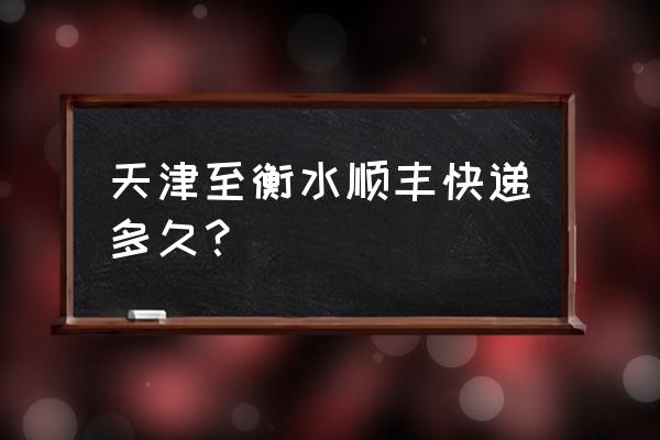 天津到衡水快递需要几天到衡水 天津至衡水顺丰快递多久？