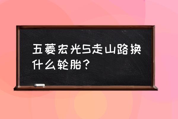 五菱宏光有必要换静音轮胎吗 五菱宏光S走山路换什么轮胎？