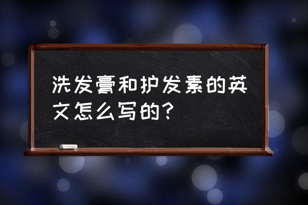 护发素用英语怎么写 洗发膏和护发素的英文怎么写的？