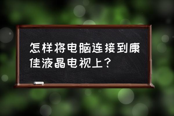 康佳电视如何连接电脑 怎样将电脑连接到康佳液晶电视上？