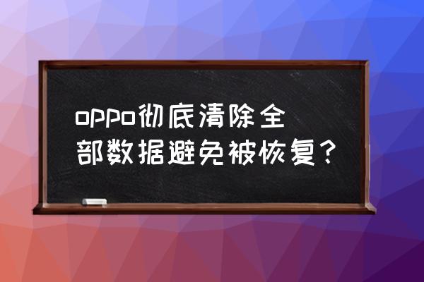 怎样防止手机数据被恢复 oppo彻底清除全部数据避免被恢复？