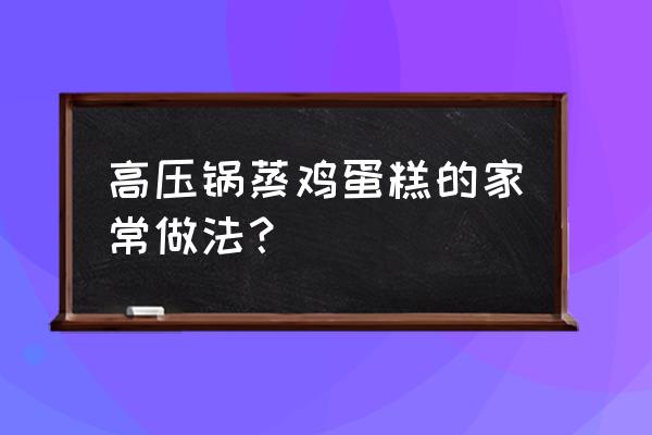 高压锅做蛋糕放水吗 高压锅蒸鸡蛋糕的家常做法？