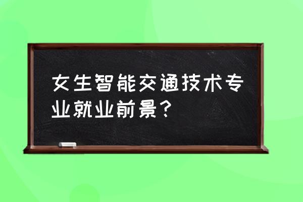 智能交通分为哪几个方向 女生智能交通技术专业就业前景？