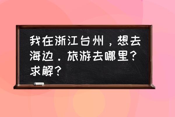 台州有什么旅游景点海边 我在浙江台州，想去海边。旅游去哪里？求解？