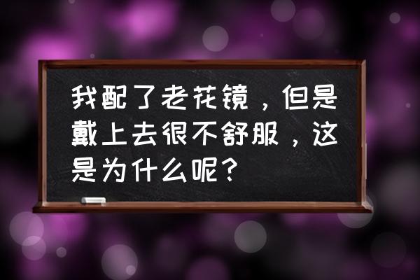 带花镜头庝怎么回事 我配了老花镜，但是戴上去很不舒服，这是为什么呢？