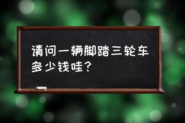 脚蹬自行车三轮车多少钱 请问一辆脚踏三轮车多少钱哇？