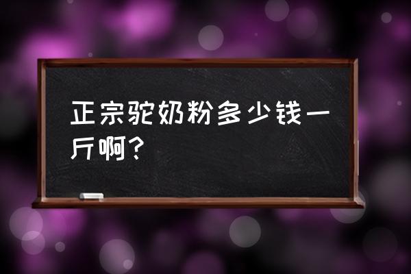 请问驼奶粉多少钱一罐 正宗驼奶粉多少钱一斤啊？