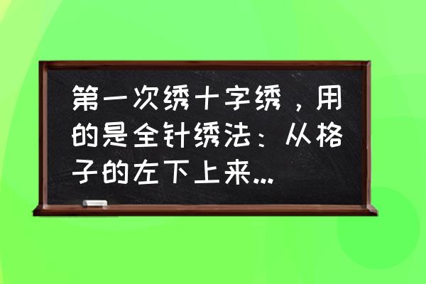 十字绣全针绣怎么绣 第一次绣十字绣，用的是全针绣法：从格子的左下上来，从右上下去，再从左上上来，再从右下下去？