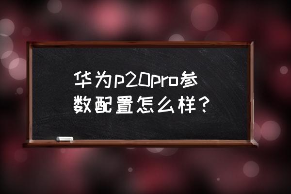 华为手机p20pro如何 华为p20pro参数配置怎么样？