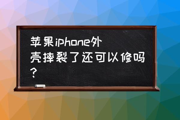 苹果手机外壳摔坏了怎么办 苹果iphone外壳摔裂了还可以修吗？