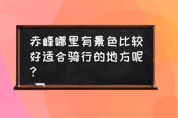 赤峰到皇家漫甸怎么坐车 赤峰哪里有景色比较好适合骑行的地方呢？