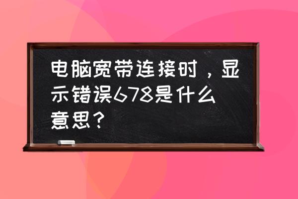 电脑联网提示678是什么意思 电脑宽带连接时，显示错误678是什么意思？