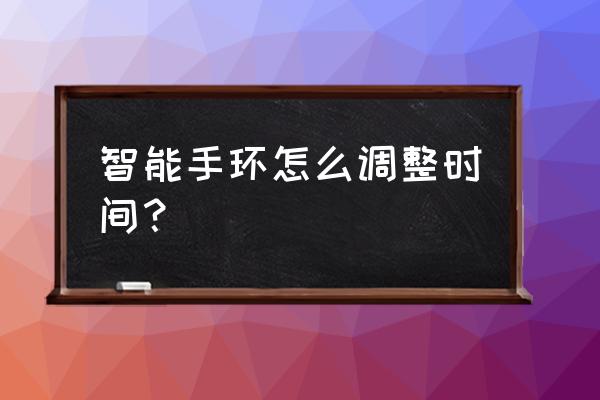 智能手环怎样调整日期 智能手环怎么调整时间？